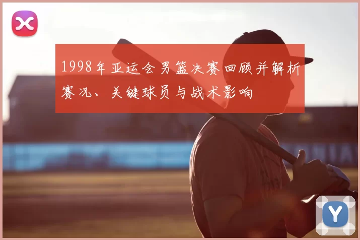 1998年亚运会男篮决赛回顾并解析赛况、关键球员与战术影响
