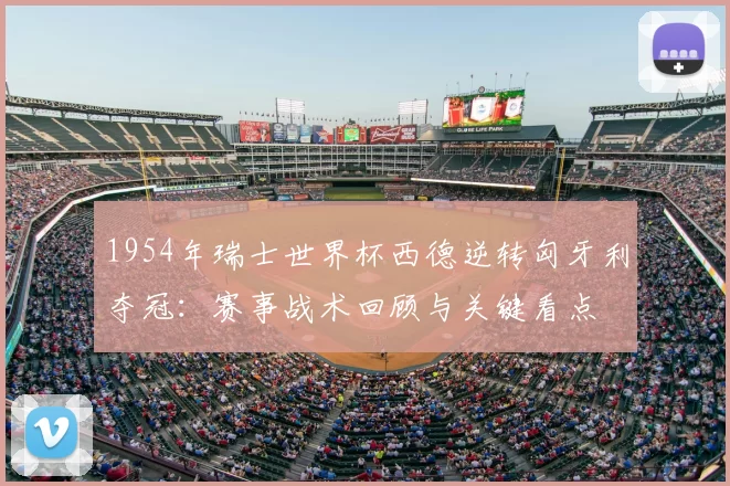 1954年瑞士世界杯西德逆转匈牙利夺冠：赛事战术回顾与关键看点
