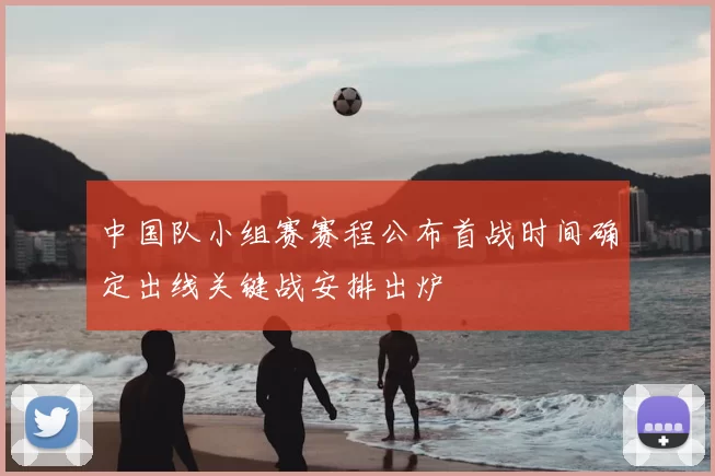 中国队小组赛赛程公布首战时间确定出线关键战安排出炉