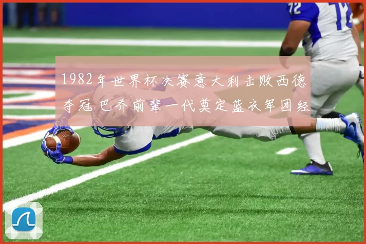 1982年世界杯决赛意大利击败西德夺冠 巴乔前辈一代奠定蓝衣军团经典时刻