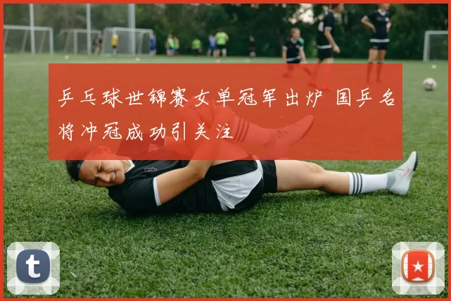 乒乓球世锦赛女单冠军出炉 国乒名将冲冠成功引关注
