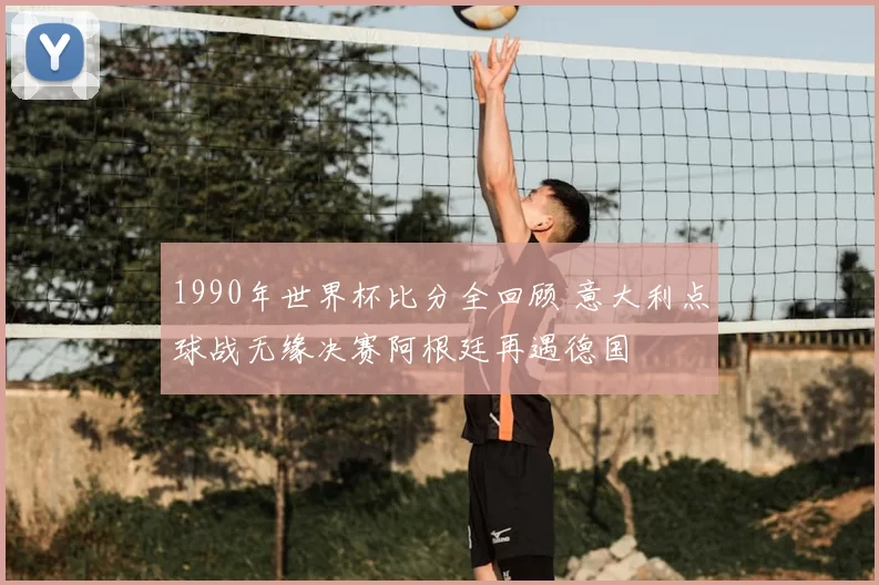 1990年世界杯比分全回顾 意大利点球战无缘决赛阿根廷再遇德国