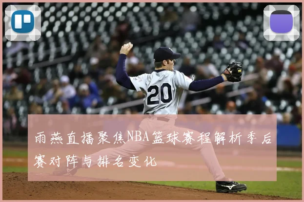 雨燕直播聚焦NBA篮球赛程解析季后赛对阵与排名变化