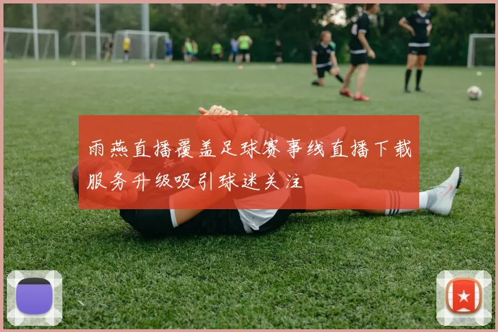雨燕直播覆盖足球赛事线直播下载服务升级吸引球迷关注