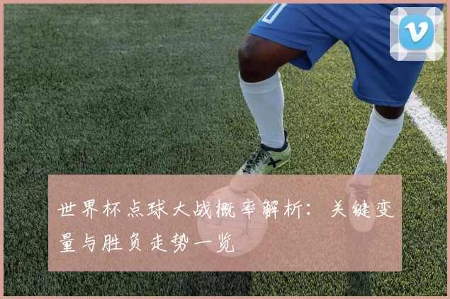 世界杯点球大战概率解析：关键变量与胜负走势一览