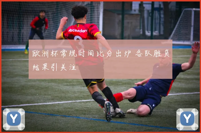 欧洲杯常规时间比分出炉 各队胜负结果引关注
