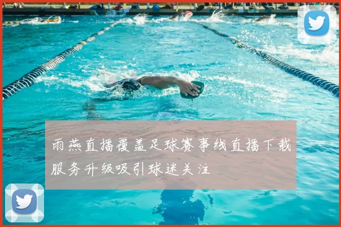 雨燕直播覆盖足球赛事线直播下载服务升级吸引球迷关注