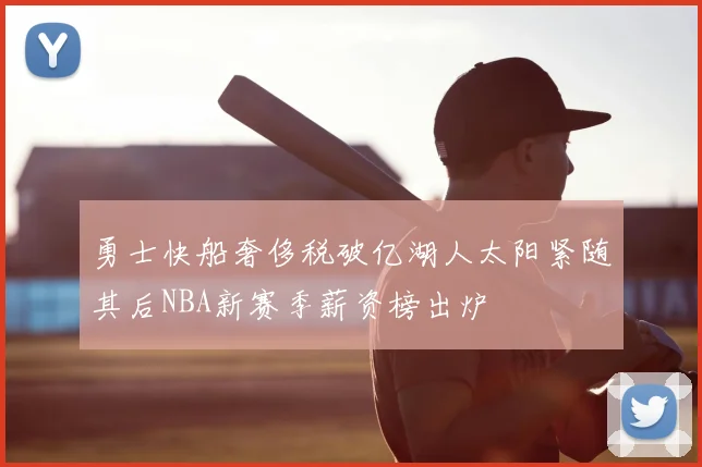 勇士快船奢侈税破亿湖人太阳紧随其后NBA新赛季薪资榜出炉
