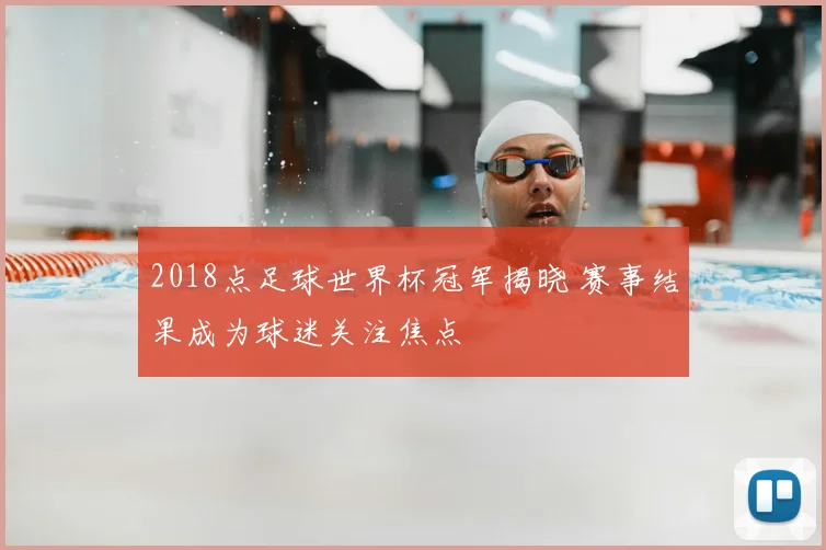 2018点足球世界杯冠军揭晓 赛事结果成为球迷关注焦点