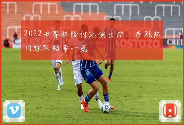 2022世界杯赔付比例出炉，夺冠热门球队赔率一览