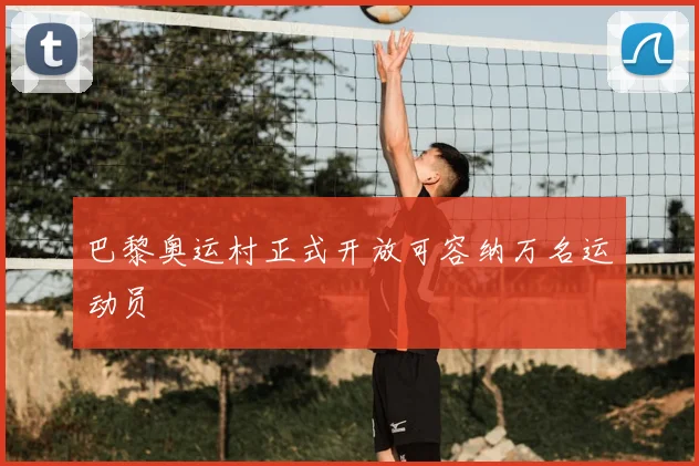 巴黎奥运村正式开放可容纳万名运动员