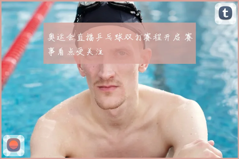 奥运会直播乒乓球双打赛程开启 赛事看点受关注