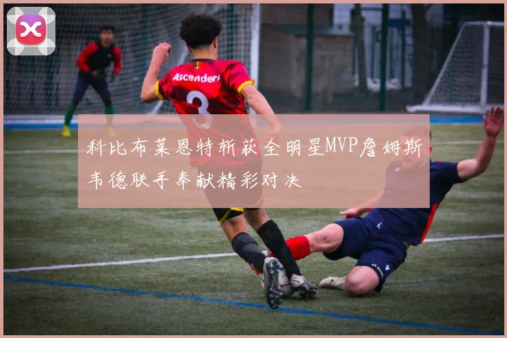 科比布莱恩特斩获全明星MVP詹姆斯韦德联手奉献精彩对决