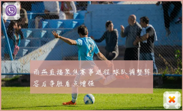 雨燕直播聚焦赛事进程 球队调整阵容后争胜看点增强