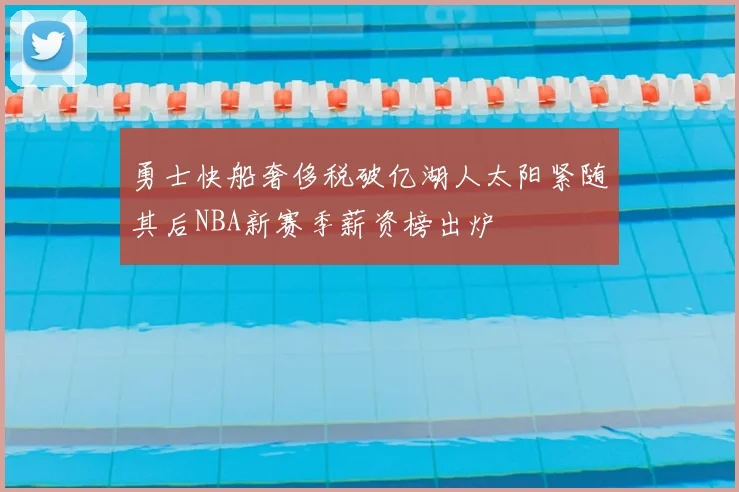 勇士快船奢侈税破亿湖人太阳紧随其后NBA新赛季薪资榜出炉